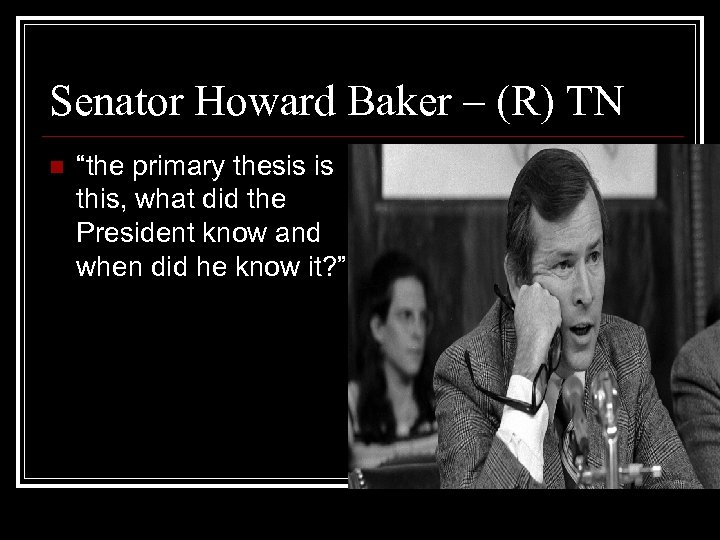 Senator Howard Baker – (R) TN n “the primary thesis is this, what did