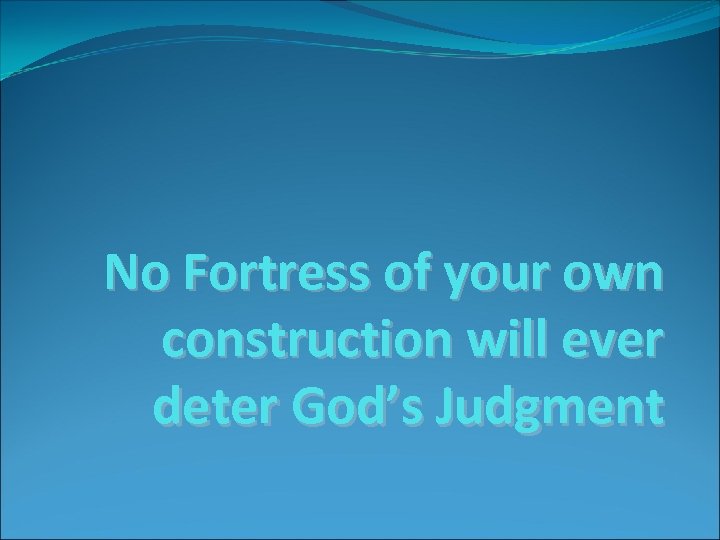 No Fortress of your own construction will ever deter God’s Judgment 