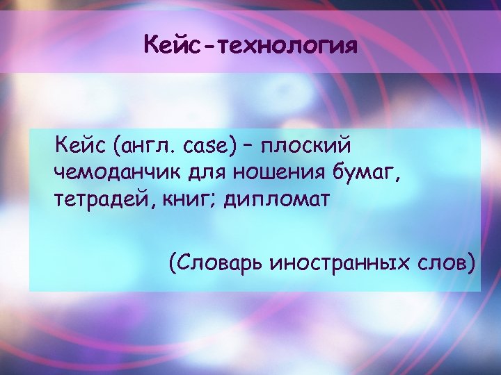 Кейс-технология Кейс (англ. case) – плоский чемоданчик для ношения бумаг, тетрадей, книг; дипломат (Словарь