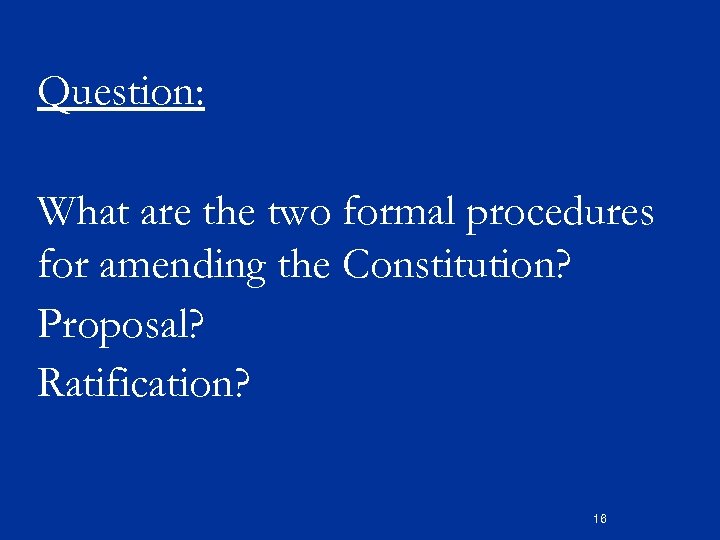 Question: What are the two formal procedures for amending the Constitution? Proposal? Ratification? 16