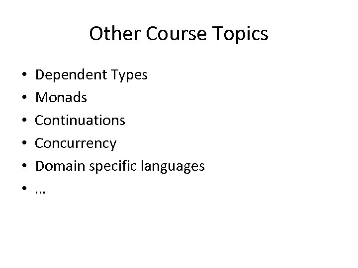 Other Course Topics • • • Dependent Types Monads Continuations Concurrency Domain specific languages