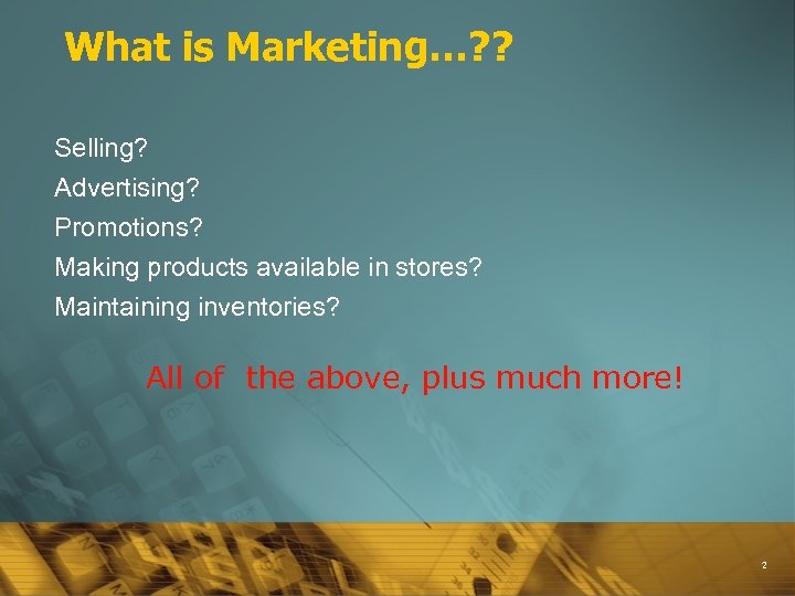 What is Marketing…? ? Selling? Advertising? Promotions? Making products available in stores? Maintaining inventories?