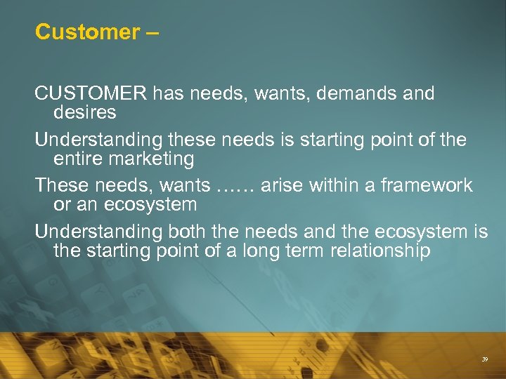 Customer – CUSTOMER has needs, wants, demands and desires Understanding these needs is starting