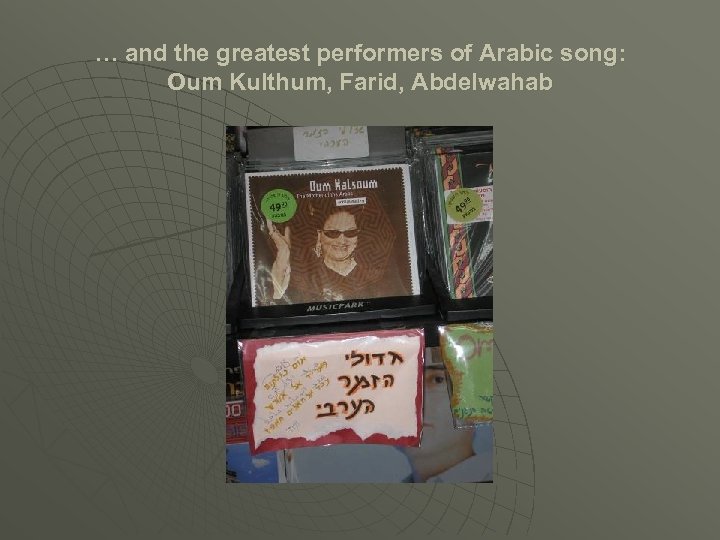 … and the greatest performers of Arabic song: Oum Kulthum, Farid, Abdelwahab 