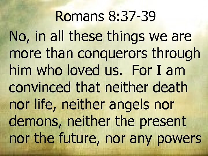 Romans 8: 37 -39 No, in all these things we are more than conquerors