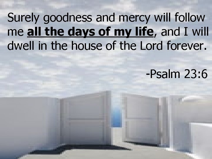 Surely goodness and mercy will follow me all the days of my life, and