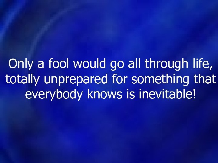 Only a fool would go all through life, totally unprepared for something that everybody