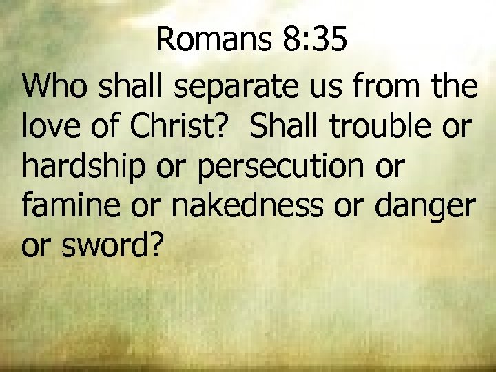 Romans 8: 35 Who shall separate us from the love of Christ? Shall trouble