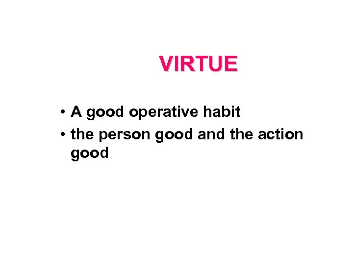 VIRTUE • A good operative habit • the person good and the action good