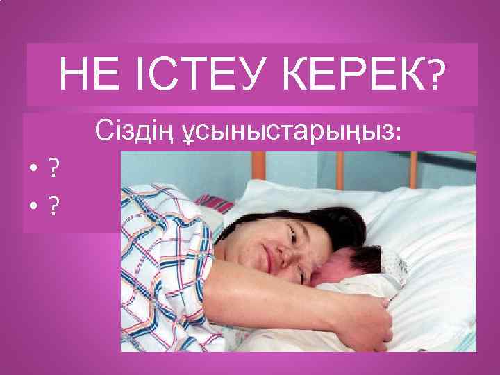 НЕ ІСТЕУ КЕРЕК? Сіздің ұсыныстарыңыз: • ? 