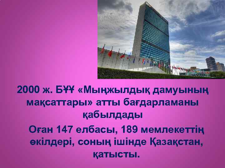 2000 ж. БҰҰ «Мыңжылдық дамуының мақсаттары» атты бағдарламаны қабылдады Оған 147 елбасы, 189 мемлекеттің