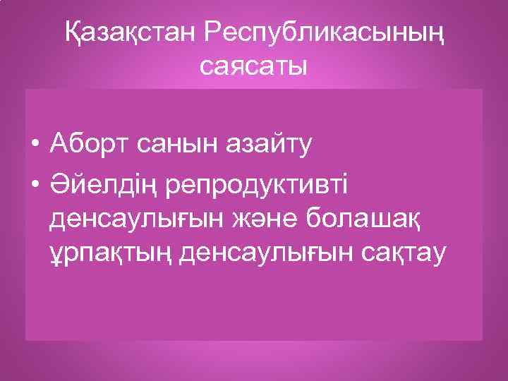 Қазақстан Республикасының саясаты • Аборт санын азайту • Әйелдің репродуктивті денсаулығын және болашақ ұрпақтың