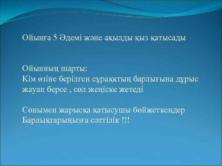 Ойынға 5 Әдемі және ақылды қыз қатысады Ойынның шарты: Кім өзіне берілген сұраққтың барлығына