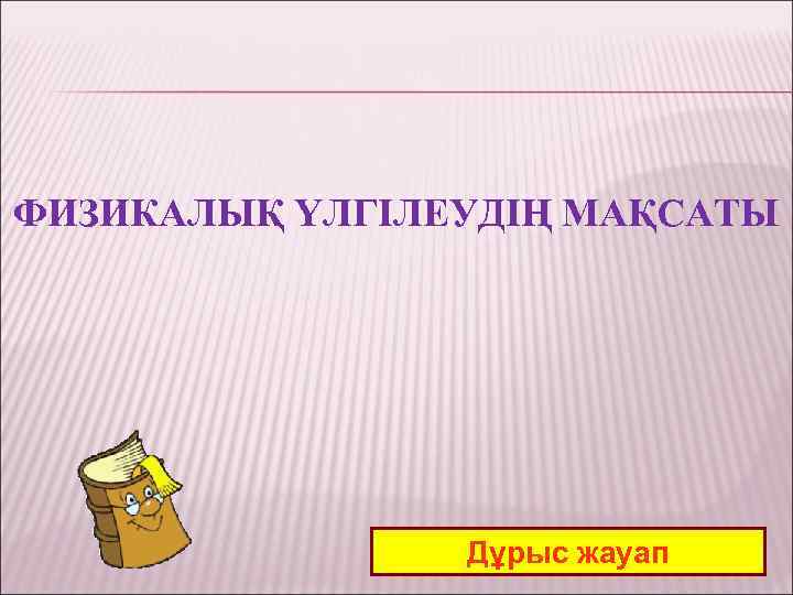 ФИЗИКАЛЫҚ ҮЛГІЛЕУДІҢ МАҚСАТЫ Дұрыс жауап 