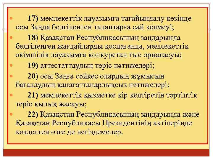  17) мемлекеттiк лауазымға тағайындалу кезiнде осы Заңда белгіленген талаптарға сай келмеуі; 18) Қазақстан