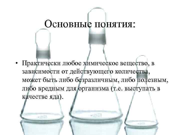 Основные понятия: • Практически любое химическое вещество, в зависимости от действующего количества, может быть