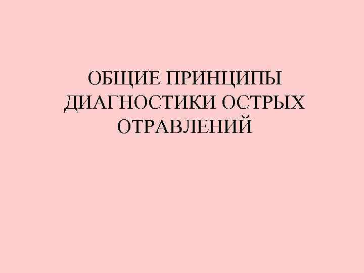 ОБЩИЕ ПРИНЦИПЫ ДИАГНОСТИКИ ОСТРЫХ ОТРАВЛЕНИЙ 