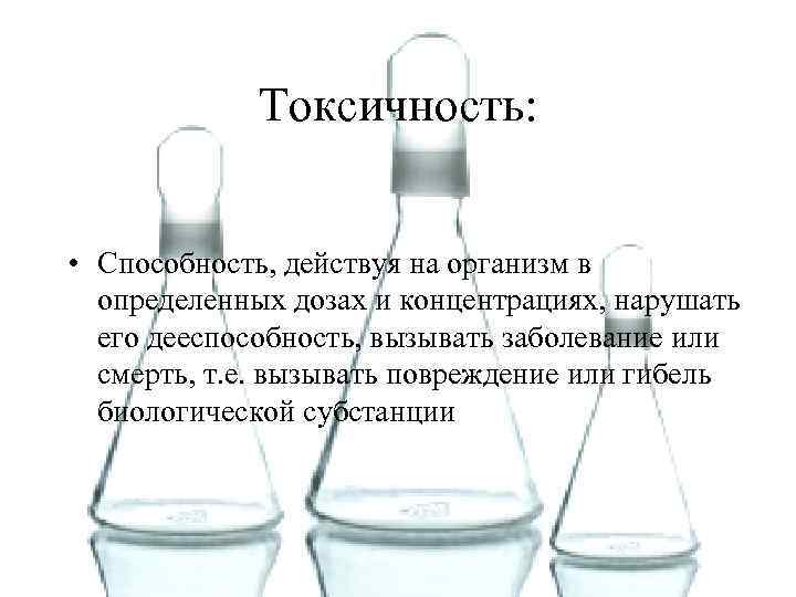 Токсичность: • Способность, действуя на организм в определенных дозах и концентрациях, нарушать его дееспособность,