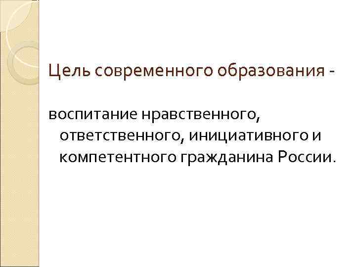 Цель современного образования воспитание нравственного, ответственного, инициативного и компетентного гражданина России. 