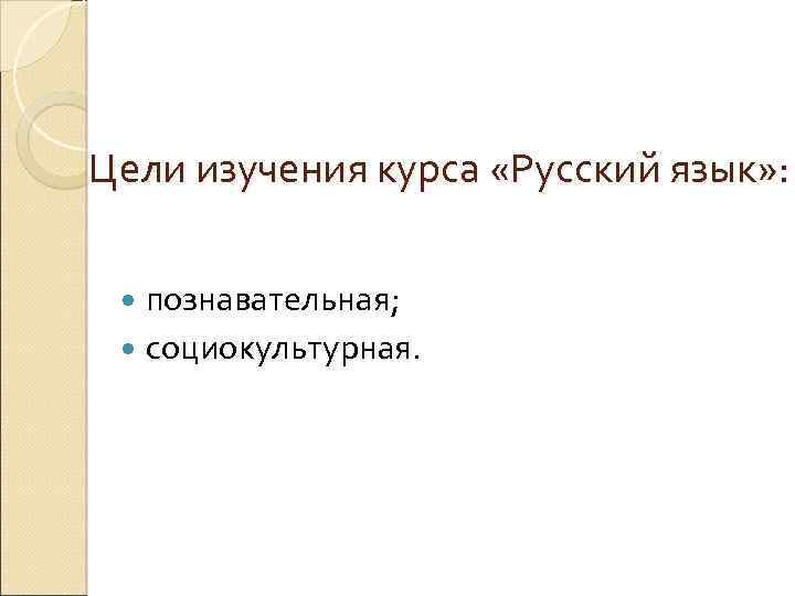Цели изучения курса «Русский язык» : познавательная; социокультурная. 