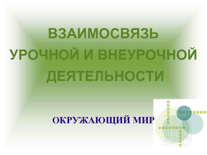 ВЗАИМОСВЯЗЬ УРОЧНОЙ И ВНЕУРОЧНОЙ ДЕЯТЕЛЬНОСТИ ОКРУЖАЮЩИЙ МИР 