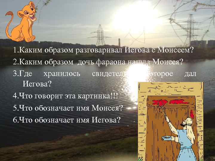 1. Каким образом разговаривал Иегова с Моисеем? 2. Каким образом дочь фараона нашла Моисея?