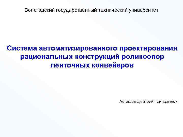 Вологодский государственный технический университет Система автоматизированного проектирования рациональных конструкций роликоопор ленточных конвейеров Асташов Дмитрий