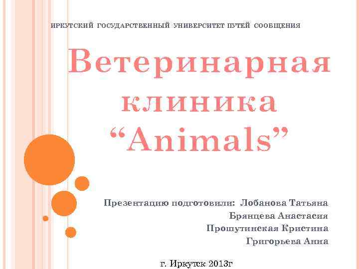  ИРКУТСКИЙ ГОСУДАРСТВЕННЫЙ УНИВЕРСИТЕТ ПУТЕЙ СООБЩЕНИЯ Ветеринарная клиника “Animals” Презентацию подготовили: Лобанова Татьяна Брянцева