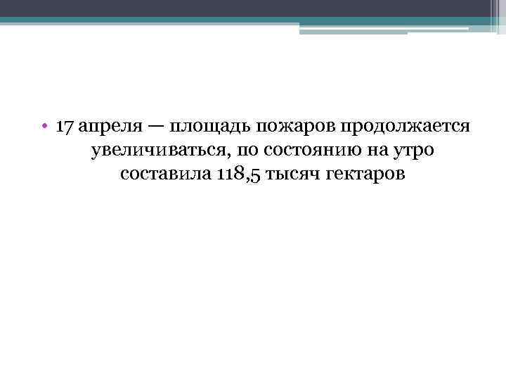  • 17 апреля — площадь пожаров продолжается увеличиваться, по состоянию на утро составила