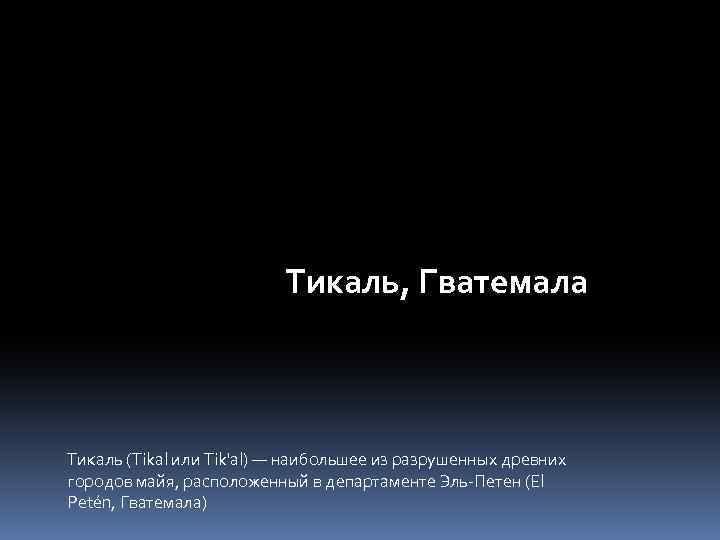 Тикаль, Гватемала Тикаль (Tikal или Tik'al) — наибольшее из разрушенных древних городов майя, расположенный