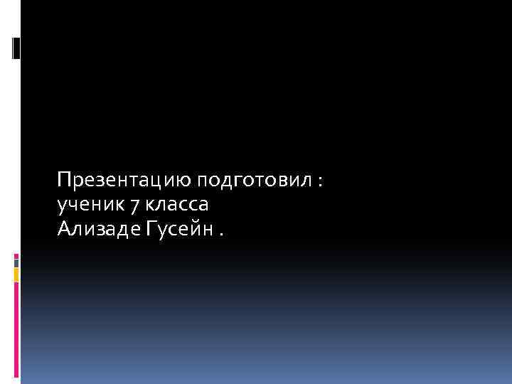 Презентацию подготовил : ученик 7 класса Ализаде Гусейн. 