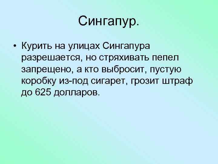 Сингапур. • Курить на улицах Сингапура разрешается, но стряхивать пепел запрещено, а кто выбросит,