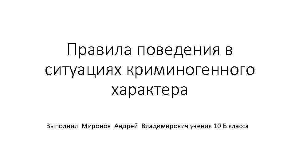 Правила поведения в ситуациях криминогенного характера Выполнил Миронов Андрей Владимирович ученик 10 Б класса