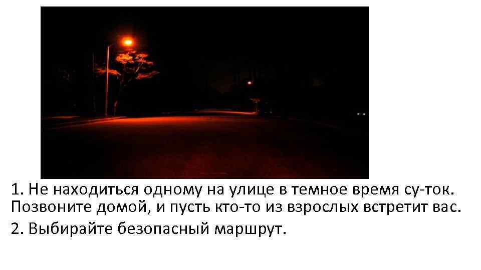 1. Не находиться одному на улице в темное время су ток. Позвоните домой, и