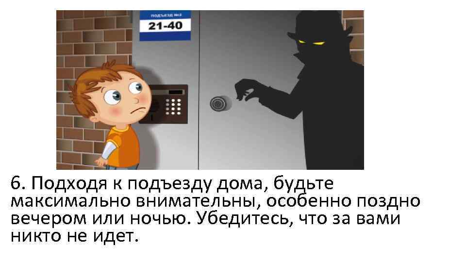 6. Подходя к подъезду дома, будьте максимально внимательны, особенно поздно вечером или ночью. Убедитесь,