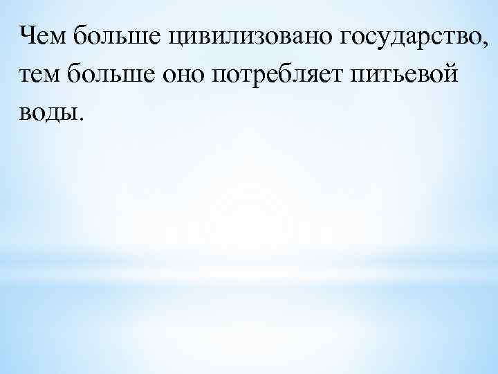 Чем больше цивилизовано государство, тем больше оно потребляет питьевой воды. 