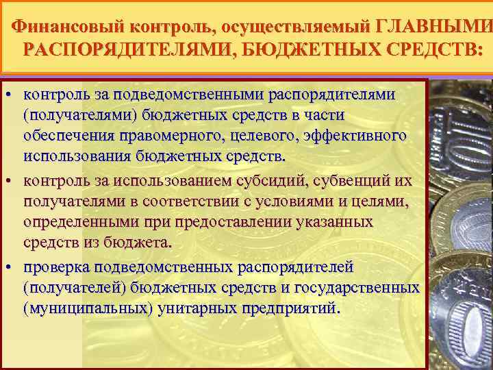 Финансовый контроль, осуществляемый ГЛАВНЫМИ РАСПОРЯДИТЕЛЯМИ, БЮДЖЕТНЫХ СРЕДСТВ: • контроль за подведомственными распорядителями (получателями) бюджетных