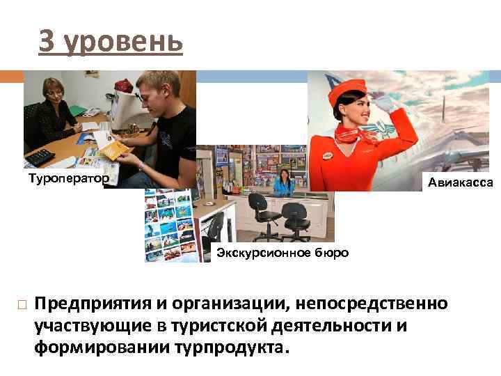 3 уровень Туроператор Авиакасса Экскурсионное бюро Предприятия и организации, непосредственно участвующие в туристской деятельности