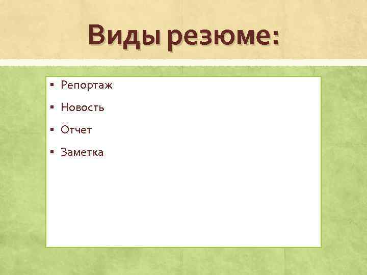 Виды резюме: § Репортаж § Новость § Отчет § Заметка 