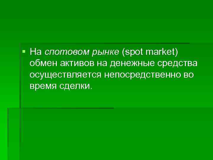 § На спотовом рынке (spot market) обмен активов на денежные средства осуществляется непосредственно во