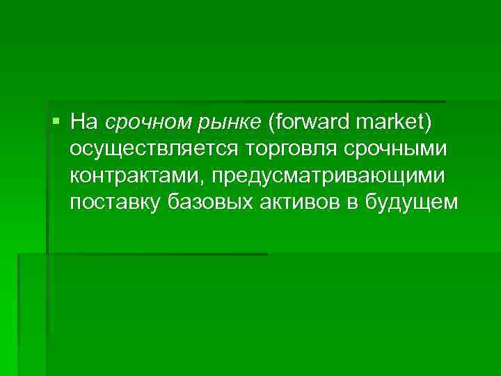 § На срочном рынке (forward market) осуществляется торговля срочными контрактами, предусматривающими поставку базовых активов