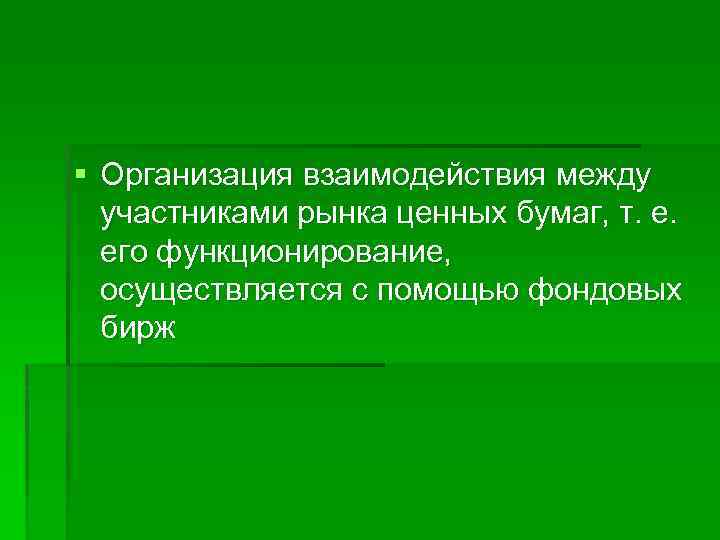 § Организация взаимодействия между участниками рынка ценных бумаг, т. е. его функционирование, осуществляется с