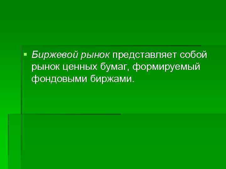 § Биржевой рынок представляет собой рынок ценных бумаг, формируемый фондовыми биржами. 