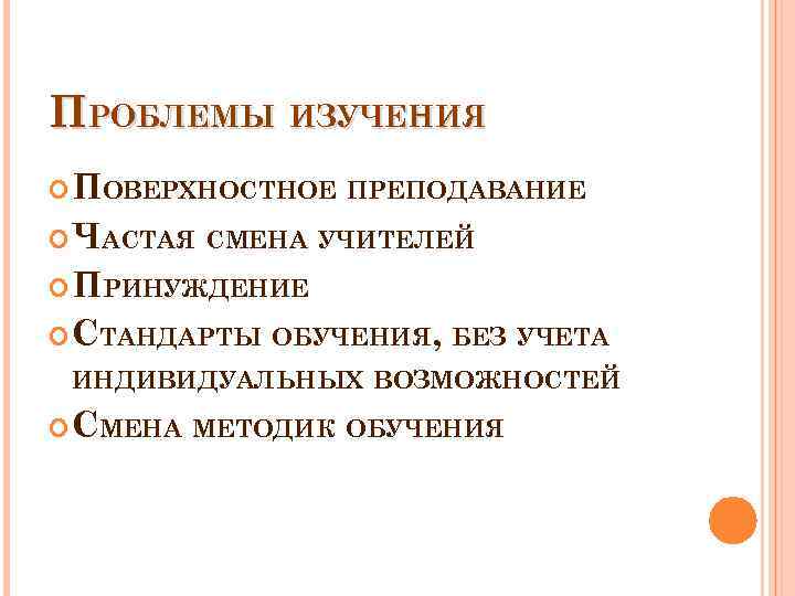 ПРОБЛЕМЫ ИЗУЧЕНИЯ ПОВЕРХНОСТНОЕ ПРЕПОДАВАНИЕ ЧАСТАЯ СМЕНА УЧИТЕЛЕЙ ПРИНУЖДЕНИЕ СТАНДАРТЫ ОБУЧЕНИЯ, БЕЗ УЧЕТА ИНДИВИДУАЛЬНЫХ ВОЗМОЖНОСТЕЙ