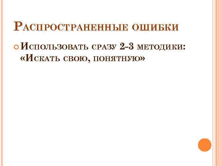 РАСПРОСТРАНЕННЫЕ ОШИБКИ ИСПОЛЬЗОВАТЬ СРАЗУ 2 -3 МЕТОДИКИ: «ИСКАТЬ СВОЮ, ПОНЯТНУЮ» 