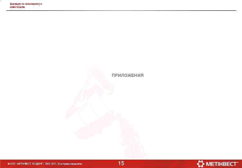 Дирекция по инжинирингу и инвестициям ПРИЛОЖЕНИЯ © ООО «МЕТИНВЕСТ ХОЛДИНГ» 2006 -2011. Все права