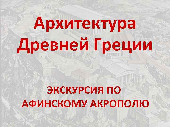 Архитектура Древней Греции ЭКСКУРСИЯ ПО АФИНСКОМУ АКРОПОЛЮ 