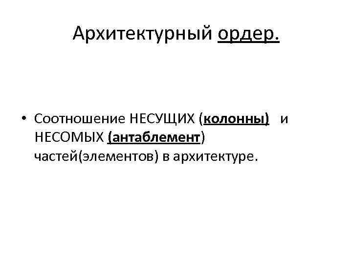 Архитектурный ордер. • Соотношение НЕСУЩИХ (колонны) и НЕСОМЫХ (антаблемент) частей(элементов) в архитектуре. 