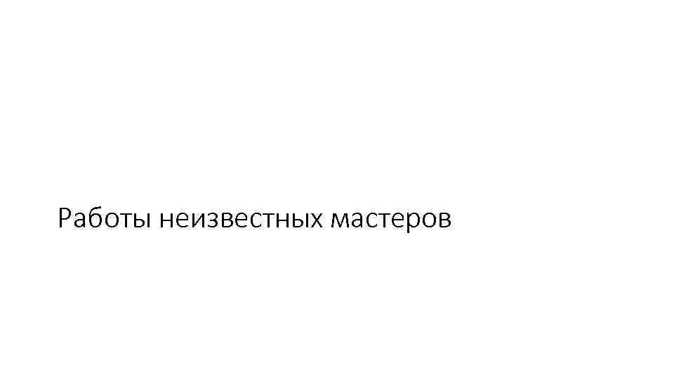 Работы неизвестных мастеров 