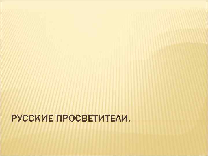 РУССКИЕ ПРОСВЕТИТЕЛИ. 